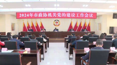 市政协机关召开2024年党的建设工作会议