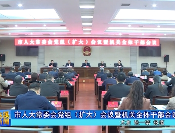 市人大常委会党组（扩大）会议暨机关全体干部会议召开