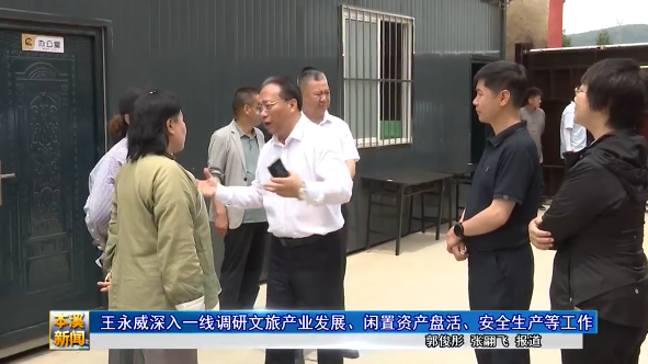 王永威深入一线调研文旅产业发展、闲置资产盘活、安全生产等工作