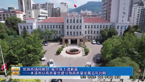 党旗高扬风帆劲 振兴路上谱新篇——本溪市以高质量党建引领高质量发展五年回眸