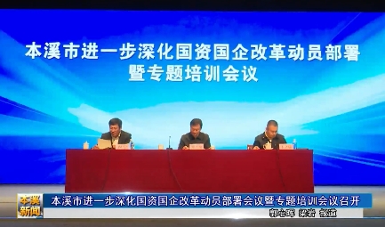 本溪市进一步深化国资国企改革动员部署会议暨专题培训会议召开